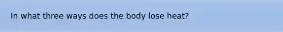 In what three ways does the body lose heat?