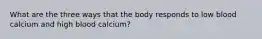 What are the three ways that the body responds to low blood calcium and high blood calcium?