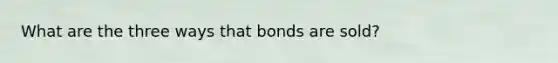 What are the three ways that bonds are sold?