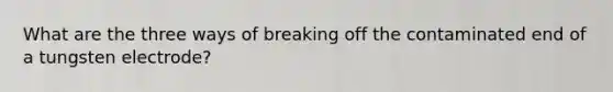 What are the three ways of breaking off the contaminated end of a tungsten electrode?