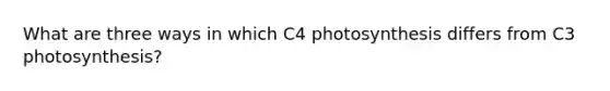 What are three ways in which C4 photosynthesis differs from C3 photosynthesis?