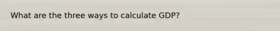 What are the three ways to calculate GDP?