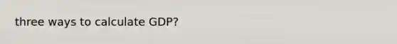 three ways to calculate GDP?