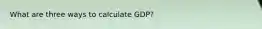 What are three ways to calculate GDP?