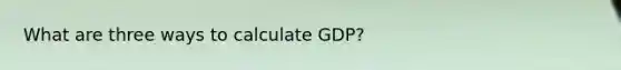 What are three ways to calculate GDP?