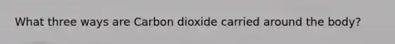 What three ways are Carbon dioxide carried around the body?