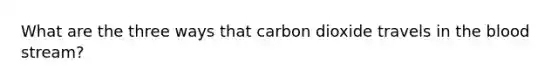 What are the three ways that carbon dioxide travels in the blood stream?