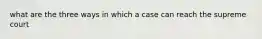 what are the three ways in which a case can reach the supreme court