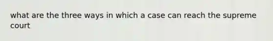 what are the three ways in which a case can reach the supreme court