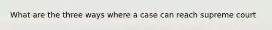 What are the three ways where a case can reach supreme court