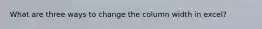 What are three ways to change the column width in excel?