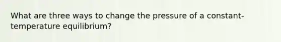 What are three ways to change the pressure of a constant-temperature equilibrium?
