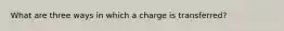 What are three ways in which a charge is transferred?