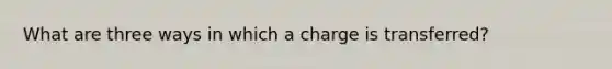 What are three ways in which a charge is transferred?