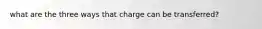 what are the three ways that charge can be transferred?