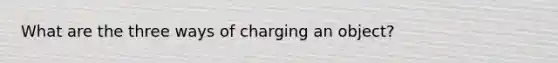 What are the three ways of charging an object?