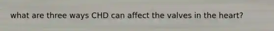 what are three ways CHD can affect the valves in the heart?