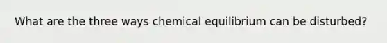 What are the three ways chemical equilibrium can be disturbed?