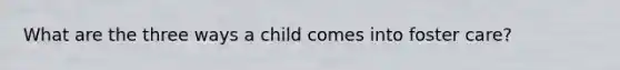 What are the three ways a child comes into foster care?