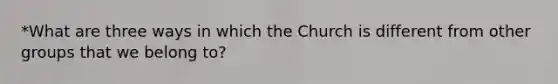 *What are three ways in which the Church is different from other groups that we belong to?