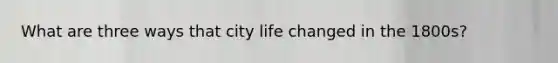 What are three ways that city life changed in the 1800s?