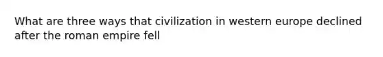 What are three ways that civilization in western europe declined after the roman empire fell