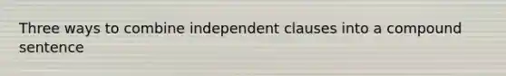 Three ways to combine independent clauses into a compound sentence