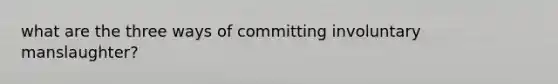 what are the three ways of committing involuntary manslaughter?