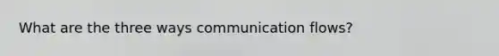 What are the three ways communication flows?