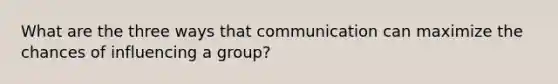 What are the three ways that communication can maximize the chances of influencing a group?