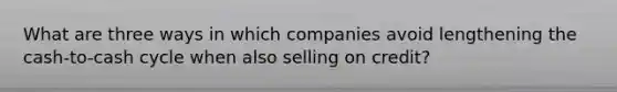 What are three ways in which companies avoid lengthening the cash-to-cash cycle when also selling on credit?