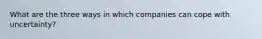 What are the three ways in which companies can cope with uncertainty?