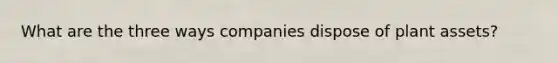 What are the three ways companies dispose of plant assets?