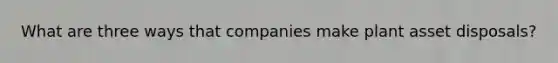 What are three ways that companies make plant asset disposals?