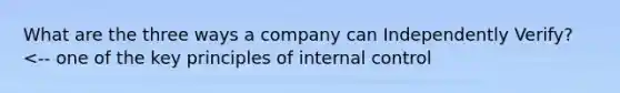 What are the three ways a company can Independently Verify? <-- one of the key principles of internal control