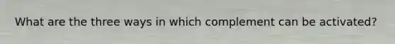 What are the three ways in which complement can be activated?