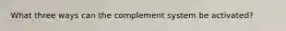 What three ways can the complement system be activated?