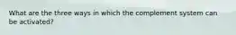 What are the three ways in which the complement system can be activated?
