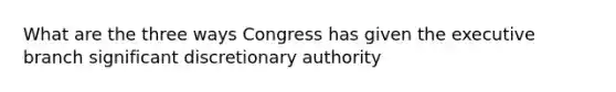 What are the three ways Congress has given the executive branch significant discretionary authority