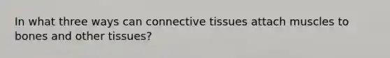 In what three ways can connective tissues attach muscles to bones and other tissues?