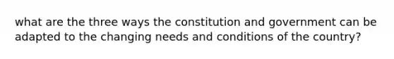 what are the three ways the constitution and government can be adapted to the changing needs and conditions of the country?