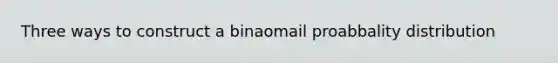 Three ways to construct a binaomail proabbality distribution