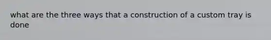 what are the three ways that a construction of a custom tray is done