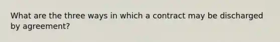 What are the three ways in which a contract may be discharged by agreement?