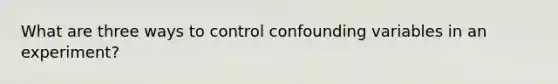 What are three ways to control confounding variables in an experiment?