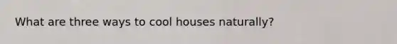 What are three ways to cool houses naturally?