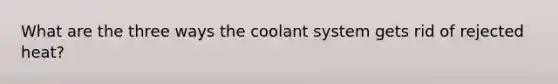 What are the three ways the coolant system gets rid of rejected heat?