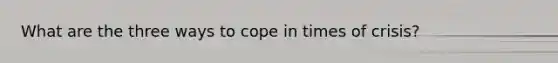 What are the three ways to cope in times of crisis?