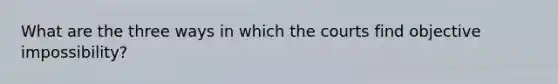 What are the three ways in which the courts find objective impossibility?