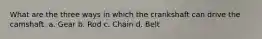 What are the three ways in which the crankshaft can drive the camshaft. a. Gear b. Rod c. Chain d. Belt